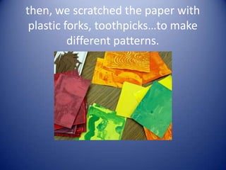 then, we scratched the paper with
 plastic forks, toothpicks…to make
          different patterns.
 