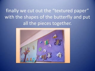finally we cut out the “textured paper”
with the shapes of the butterfly and put
         all the pieces together.
 