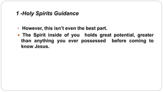 1 -Holy Spirits Guidance
• However, this isn’t even the best part.
 The Spirit inside of you holds great potential, greater
than anything you ever possessed before coming to
know Jesus.
 