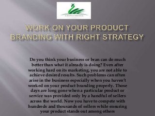 Do you think your business or bran can do much
better than what it already is doing? Even after
working hard on its marketing, you are not able to
achieve desired results. Such problems can often
arise in the business especially when you haven’t
worked on your product branding properly. Those
days are long gone when a particular product or
service was provided only by a handful of sellers
across the world. Now you have to compete with
hundreds and thousands of sellers while ensuring
your product stands out among others
 