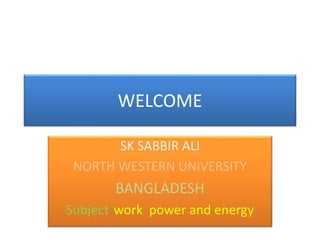 SK SABBIR ALI
NORTH WESTERN UNIVERSITY
BANGLADESH
Subject:work power and energy
WELCOME
 