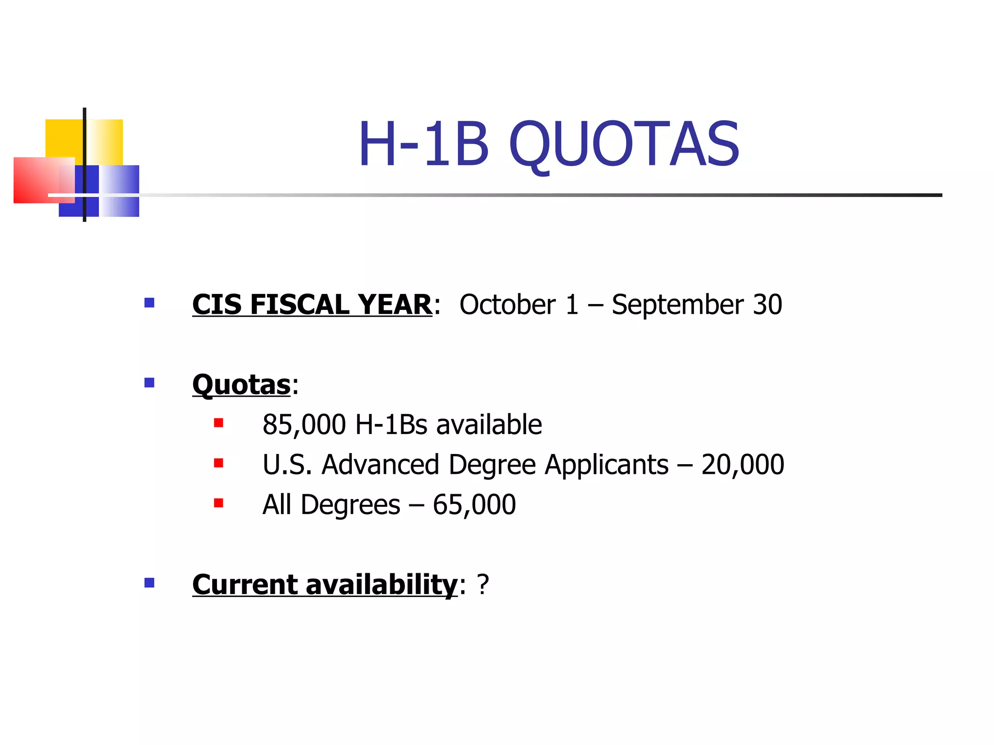 H-1B QUOTAS CIS FISCAL YEAR :  October 1 – September 30 Quotas : 85,000 H-1Bs available U.S. Advanced Degree Applicants – 20,000 All Degrees – 65,000 Current availability : ? 