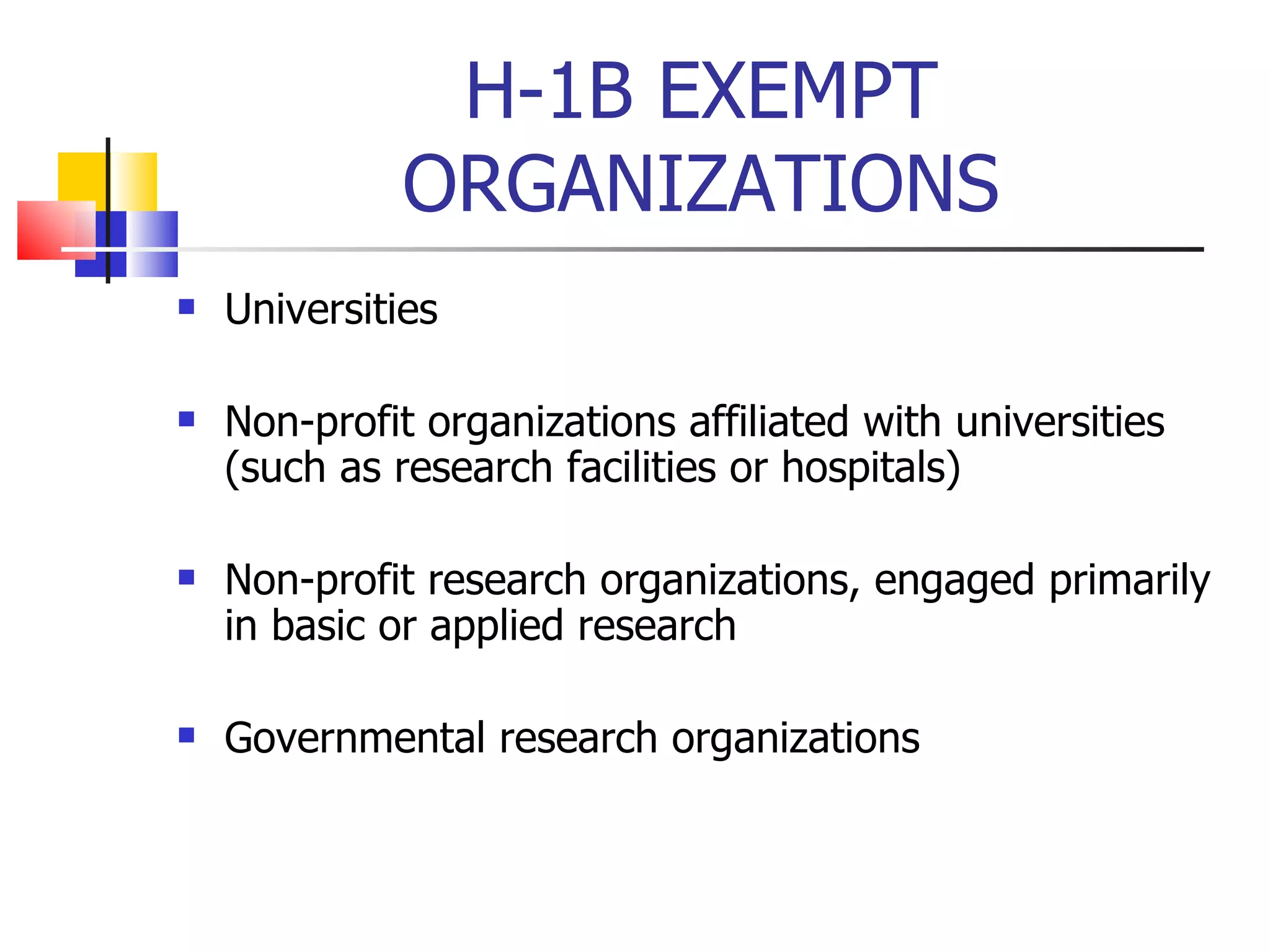 H-1B EXEMPT ORGANIZATIONS Universities Non-profit organizations affiliated with universities (such as research facilities or hospitals) Non-profit research organizations, engaged primarily in basic or applied research Governmental research organizations 