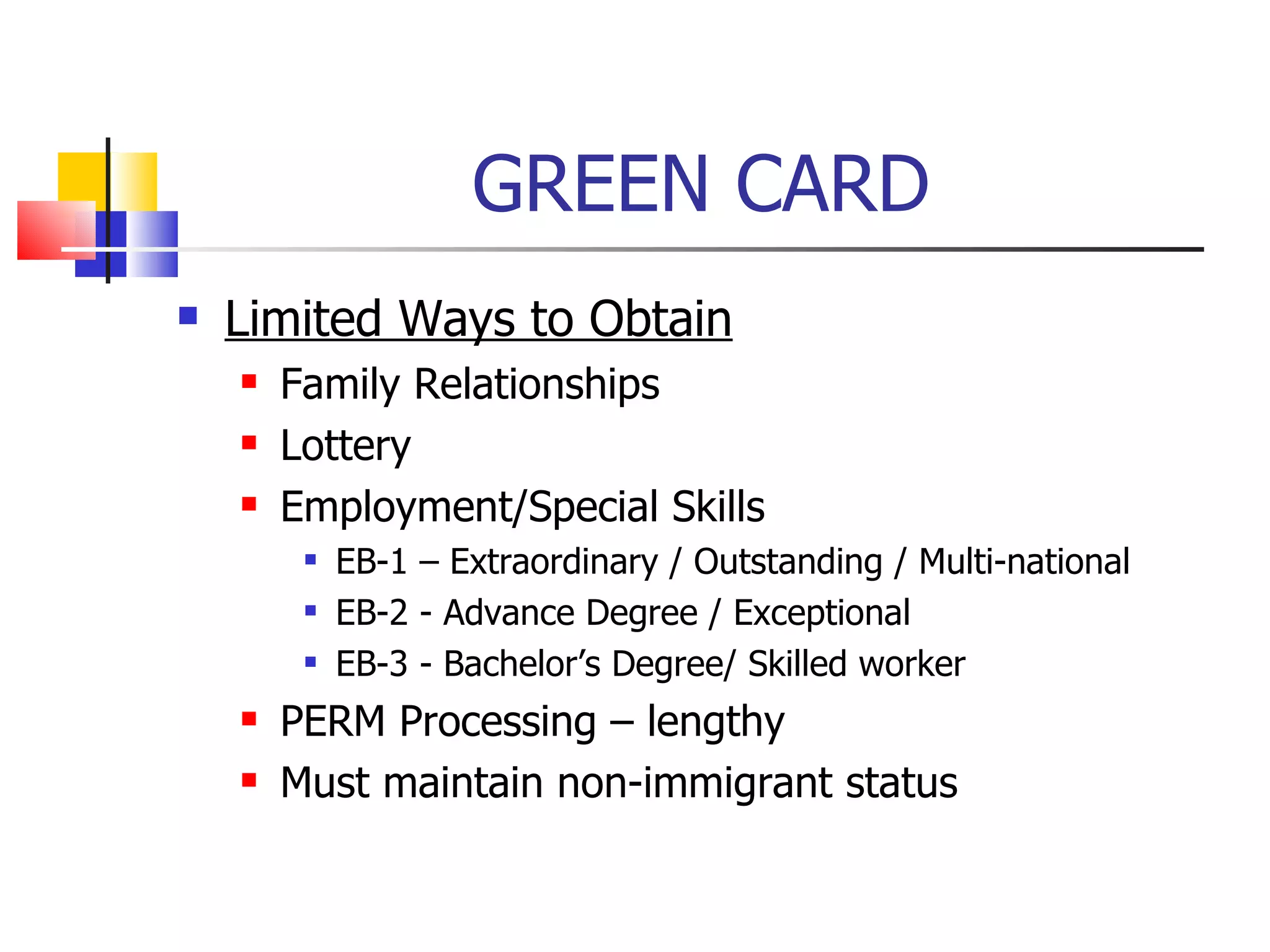 GREEN CARD Limited Ways to Obtain Family Relationships Lottery Employment/Special Skills EB-1 – Extraordinary / Outstanding / Multi-national EB-2 - Advance Degree / Exceptional EB-3 - Bachelor’s Degree/ Skilled worker PERM Processing – lengthy Must maintain non-immigrant status 