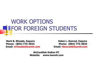 WORK OPTIONS FOR FOREIGN STUDENTS Mark B. Rhoads, Esquire  Helen L. Konrad, Esquire Phone:  (804) 775-3824  Phone:  (804) 775-3825 Email:  [email_address]   Email:  [email_address] McCandlish Holton PC  Website:  www.lawmh.com 