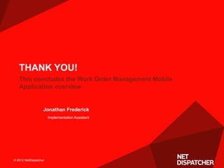 © 2012 NetDispatcher© 2012 NetDispatcher
This concludes the Work Order Management Mobile
Application overview
THANK YOU!
Jonathan Frederick
Implementation Assistant
 