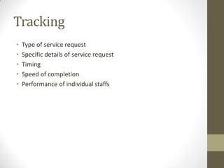 Tracking
•   Type of service request
•   Specific details of service request
•   Timing
•   Speed of completion
•   Performance of individual staffs
 