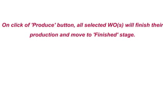 On click of 'Produce' button, all selected WO(s) will finish their
production and move to 'Finished' stage.
 