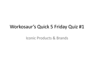 Workosaur’s Quick 5 Friday Quiz #1 Iconic Products & Brands 
