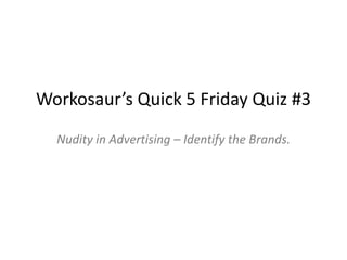 Workosaur’s Quick 5 Friday Quiz #3 Nudity in Advertising – Identify the Brands. 
