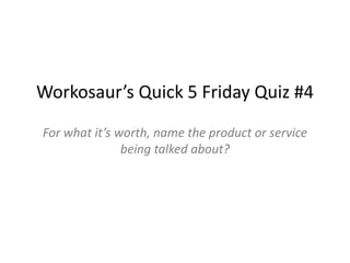 Workosaur’s Quick 5 Friday Quiz #4 For what it’s worth, name the product or service being talked about? 