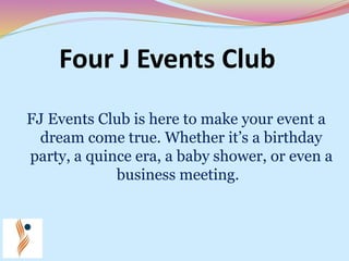 Four J Events Club
FJ Events Club is here to make your event a
dream come true. Whether it’s a birthday
party, a quince era, a baby shower, or even a
business meeting.
 