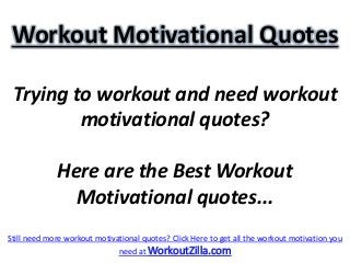 Workout Motivational Quotes

 Trying to workout and need workout
         motivational quotes?

             Here are the Best Workout
              Motivational quotes...
Still need more workout motivational quotes? Click Here to get all the workout motivation you
                              need at WorkoutZilla.com
 