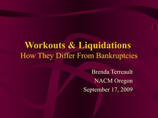 Workouts & Liquidations   How They Differ From Bankruptcies Brenda Terreault NACM Oregon September 17, 2009 