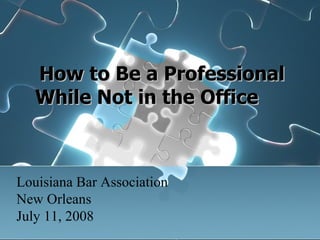       How to Be a Professional While Not in the Office Louisiana Bar Association New Orleans July 11, 2008 
