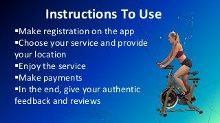 Instructions To Use
Make registration on the app
Choose your service and provide
your location
Enjoy the service
Make payments
In the end, give your authentic
feedback and reviews