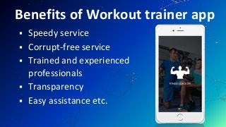 Benefits of Workout trainer app
Speedy service
Corrupt-free service
Trained and experienced
professionals
Transparency
Easy assistance etc.