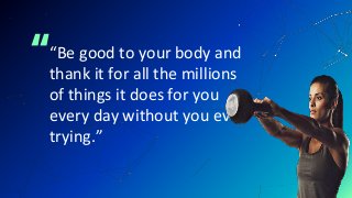 ““Be good to your body and
thank it for all the millions
of things it does for you
every day without you even
trying.”