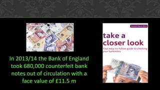 In 2013/14 the Bank of England
took 680,000 counterfeit bank
notes out of circulation with a
face value of £11.5 m
 