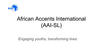African Accents International
(AAI-SL)
Engaging youths, transforming lives
 