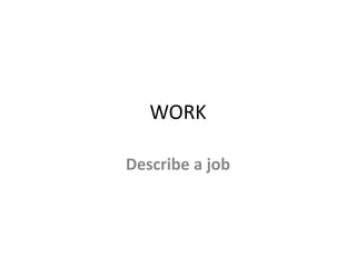 WORK
Describe a job
 