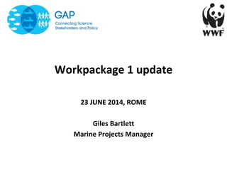 Workpackage 1 update
23 JUNE 2014, ROME
Giles Bartlett
Marine Projects Manager
 