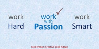 work
Hard
work
Smart
work
Passion
with
Sajid Imtiaz: Creative Lead Adage
 
