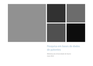Pesquisa	
  em	
  bases	
  de	
  dados	
  
de	
  patentes	
  
Biblioteca	
  da	
  Universidade	
  de	
  Aveiro	
  
maio	
  2013	
  
 