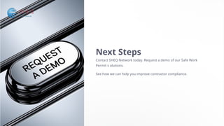 Next Steps
Contact SHEQ Network today. Request a demo of our Safe Work
Permit s olutions.
See how we can help you improve contractor compliance.
 