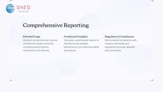 Comprehensive Reporting
Detailed Logs
Maintain comprehensive records
of all permit-related activities,
including authorizations,
inspections, and closures.
Analytical Insights
Generate customizable reports to
identify trends, analyze
performance, and optimize safety
procedures.
Regulatory Compliance
Demonstrate compliance with
industry standards and
regulations through detailed
documentation.
 