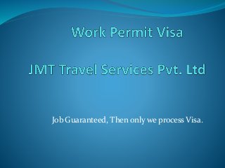 Job Guaranteed, Then only we process Visa. 
 