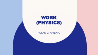 WORK
(PHYSICS)
ROLAN G. ARIBATO
 