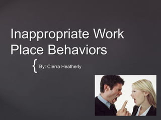 Inappropriate Work 
Place Behaviors 
{ 
By: Cierra Heatherly 
 