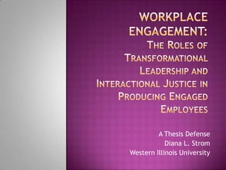 Workplace Engagement:The Roles of Transformational Leadership and Interactional Justice in Producing Engaged Employees A Thesis Defense Diana L. Strom Western Illinois University 