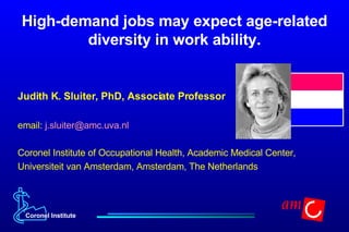 High-demand jobs may expect age-related diversity in work ability. Judith K. Sluiter, PhD, Associate Professor email:  [email_address]   Coronel Institute of Occupational Health, Academic Medical Center,  Universiteit van Amsterdam, Amsterdam, The Netherlands 