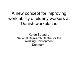 A new concept for improving work ability of elderly workers at Danish workplaces Karen Søgaard National Research Centre for the Working Environment Denmark  