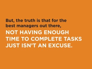 Sure, as a manager 
you are busy. 
You have to worry about 
your own workload plus 
the additional workload of 
managing your team(s). 
 