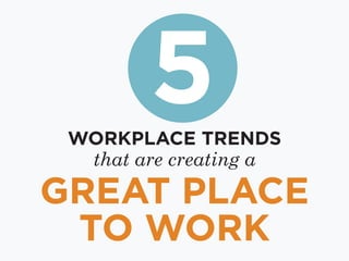 5 
WORKPLACE TRENDS 
that are creating a 
GREAT PLACE 
TO WORK 
 