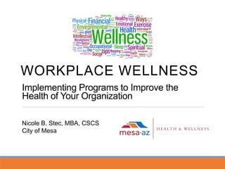 WORKPLACE WELLNESS
Implementing Programs to Improve the
Health of Your Organization
Nicole B. Stec, MBA, CSCS
City of Mesa
 