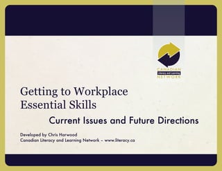 Getting to Workplace
Essential Skills
             Current Issues and Future Directions
Developed by Chris Harwood
Canadian Literacy and Learning Network – www.literacy.ca
 