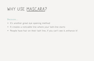 why use mascara?
Because...
•	 It’s another great eye opening method
•	 It creates a noticable line where your lash-line star ts
•	 People have hair on their lash line, if you can’t see it, enhance it!
 