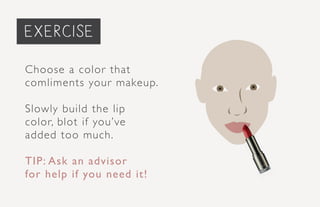 Choose a color that
comliments your makeup.
Slowly build the lip
color, blot if you’ve
added too much.
TIP: Ask an advisor
for help if you need it!
exercise
 