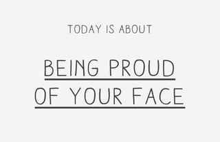 today is about
being proud
of your face
 