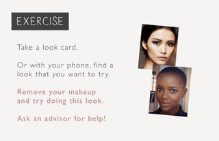 Take a look card.
Or with your phone, find a
look that you want to try.
Remove your makeup
and try doing this look.
Ask an advisor for help!
exercise
 