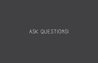 ask questions!
 