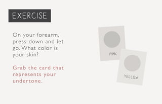 exercise
On your forearm,
press-down and let
go. What color is
your skin?
Grab the card that
represents your
undertone.
pink
yellow
 