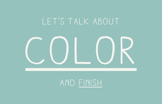 let’s talk about
color
and finish
 