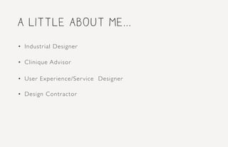 a little about me...
•	 Industrial Designer
•	 Clinique Advisor
•	 User Experience/Service Designer
•	 Design Contractor
 