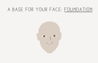 a base for your face: foundation
 