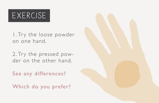 priming the face... (Optional)
1. Try the loose powder
on one hand.
2. Try the pressed pow-
der on the other hand.
See any differences?
Which do you prefer?
exercise
 